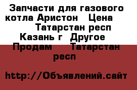 Запчасти для газового котла Аристон › Цена ­ 7 000 - Татарстан респ., Казань г. Другое » Продам   . Татарстан респ.